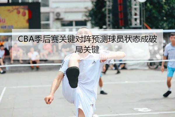 CBA季后赛关键对阵预测球员状态成破局关键（XK）